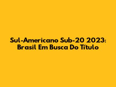 Sul-Americano Sub-20 2023: Brasil Em Busca Do Título