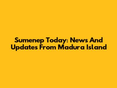Sumenep Today: News And Updates From Madura Island