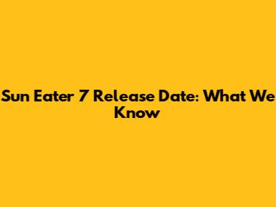 Sun Eater 7 Release Date: What We Know