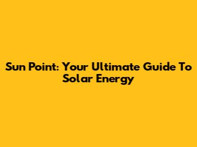 Sun Point: Your Ultimate Guide To Solar Energy