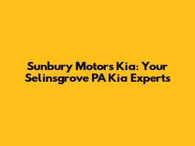 Sunbury Motors Kia: Your Selinsgrove PA Kia Experts