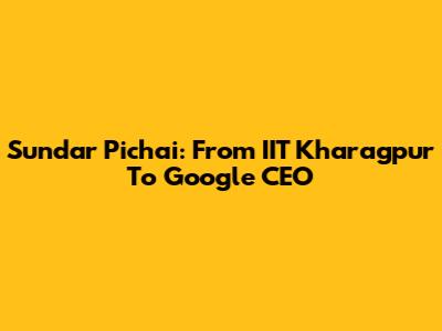 Sundar Pichai: From IIT Kharagpur To Google CEO