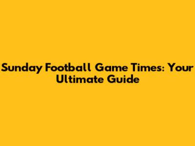 Sunday Football Game Times: Your Ultimate Guide