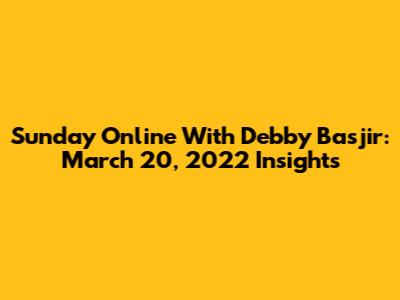 Sunday Online With Debby Basjir: March 20, 2022 Insights