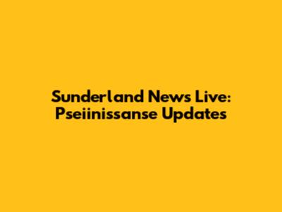 Sunderland News Live: Pseiinissanse Updates