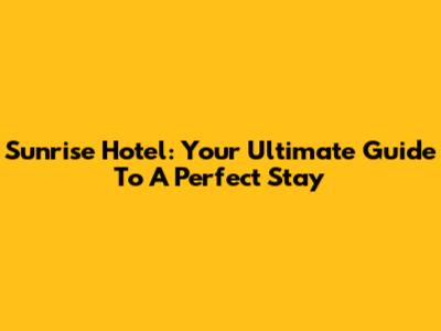 Sunrise Hotel: Your Ultimate Guide To A Perfect Stay