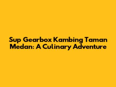 Sup Gearbox Kambing Taman Medan: A Culinary Adventure