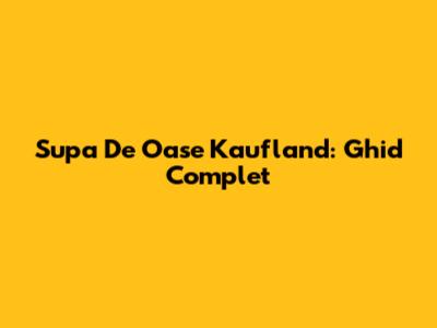 Supa De Oase Kaufland: Ghid Complet