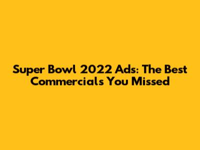 Super Bowl 2022 Ads: The Best Commercials You Missed
