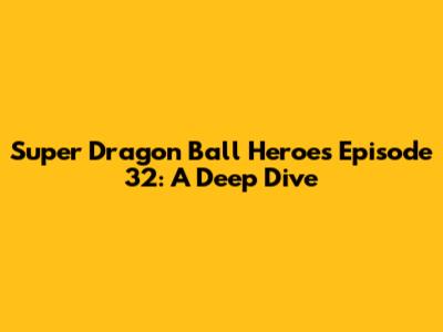 Super Dragon Ball Heroes Episode 32: A Deep Dive
