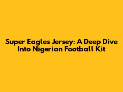 Super Eagles' Jersey: A Deep Dive Into Nigerian Football Kit