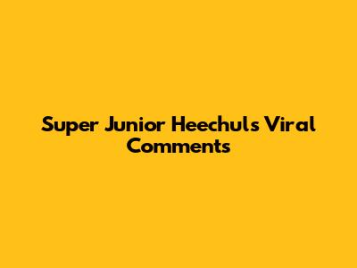 Super Junior Heechul's Viral Comments
