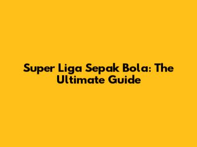 Super Liga Sepak Bola: The Ultimate Guide