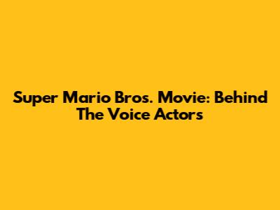 Super Mario Bros. Movie: Behind The Voice Actors