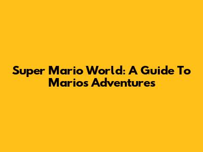 Super Mario World: A Guide To Mario's Adventures