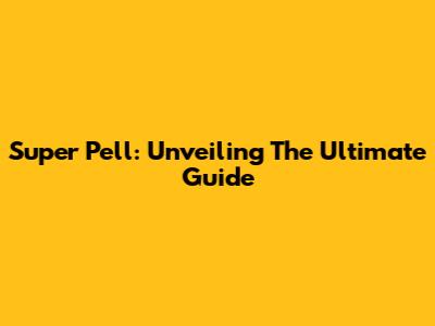 Super Pell: Unveiling The Ultimate Guide