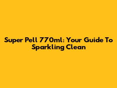 Super Pell 770ml: Your Guide To Sparkling Clean