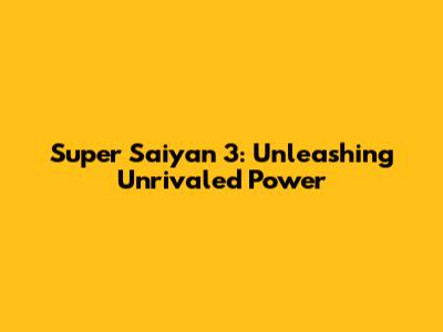 Super Saiyan 3: Unleashing Unrivaled Power