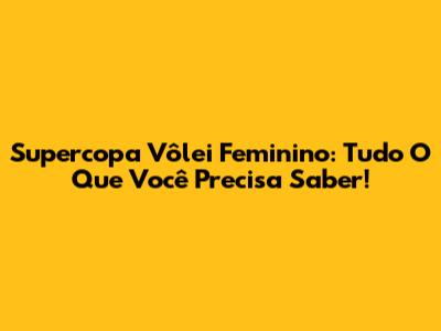 Supercopa Vôlei Feminino: Tudo O Que Você Precisa Saber!