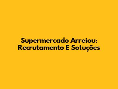 Supermercado Arreiou: Recrutamento E Soluções
