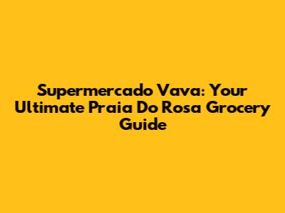 Supermercado Vava: Your Ultimate Praia Do Rosa Grocery Guide