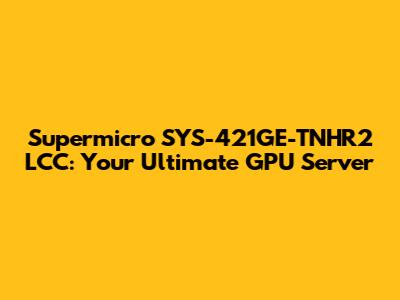 Supermicro SYS-421GE-TNHR2 LCC: Your Ultimate GPU Server