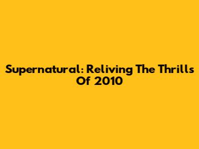 Supernatural: Reliving The Thrills Of 2010