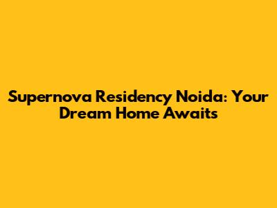 Supernova Residency Noida: Your Dream Home Awaits