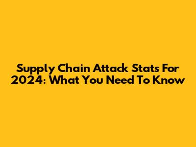 Supply Chain Attack Stats For 2024: What You Need To Know