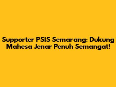 Supporter PSIS Semarang: Dukung Mahesa Jenar Penuh Semangat!