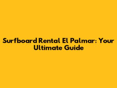 Surfboard Rental El Palmar: Your Ultimate Guide