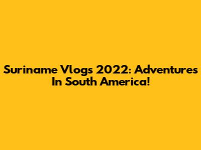 Suriname Vlogs 2022: Adventures In South America!