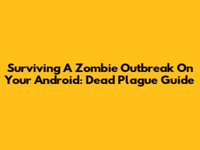 Surviving A Zombie Outbreak On Your Android: Dead Plague Guide