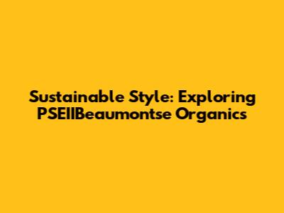 Sustainable Style: Exploring PSEIIBeaumontse Organics