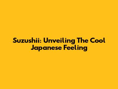Suzushii: Unveiling The Cool Japanese Feeling