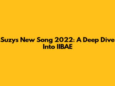 Suzy's New Song 2022: A Deep Dive Into 'IIBAE'