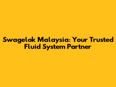 Swagelok Malaysia: Your Trusted Fluid System Partner
