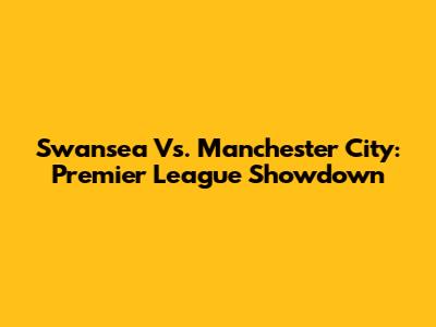 Swansea Vs. Manchester City: Premier League Showdown