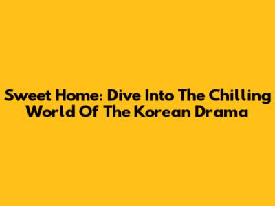 Sweet Home: Dive Into The Chilling World Of The Korean Drama