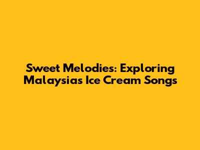 Sweet Melodies: Exploring Malaysia's Ice Cream Songs