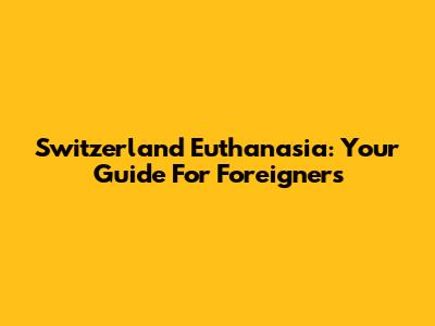 Switzerland Euthanasia: Your Guide For Foreigners
