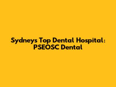 Sydney's Top Dental Hospital: PSEOSC Dental
