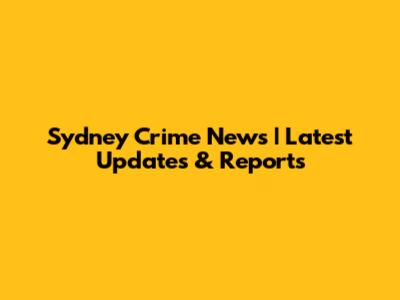 Sydney Crime News | Latest Updates & Reports