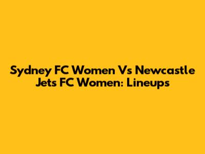 Sydney FC Women Vs Newcastle Jets FC Women: Lineups