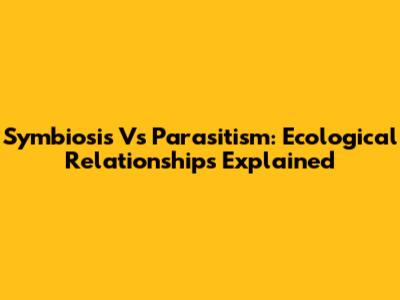 Symbiosis Vs Parasitism: Ecological Relationships Explained