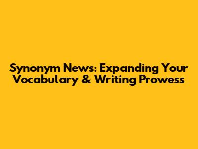 Synonym News: Expanding Your Vocabulary & Writing Prowess