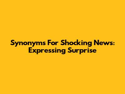 Synonyms For Shocking News: Expressing Surprise