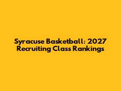 Syracuse Basketball: 2027 Recruiting Class Rankings