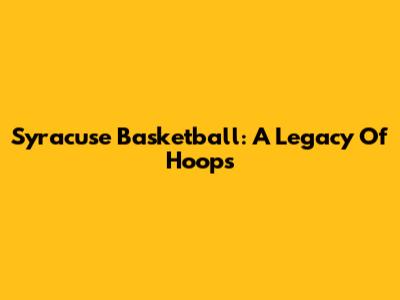 Syracuse Basketball: A Legacy Of Hoops