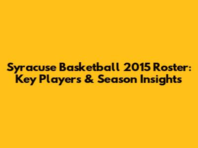 Syracuse Basketball 2015 Roster: Key Players & Season Insights